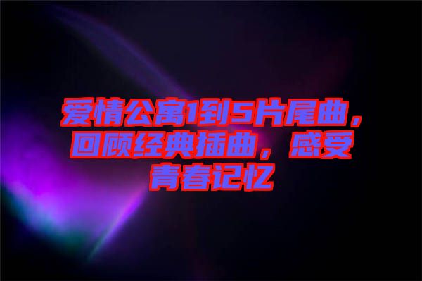 愛情公寓1到5片尾曲，回顧經典插曲，感受青春記憶