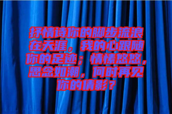 抒情詩你的腳步流浪在天涯，我的心跟隨你的足跡；情愫悠悠，思念如潮，何時再見你的倩影？