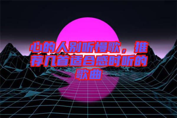 心的人別聽慢歌，推薦幾首適合感時聽的歌曲