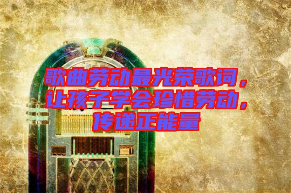 歌曲勞動最光榮歌詞，讓孩子學(xué)會珍惜勞動，傳遞正能量