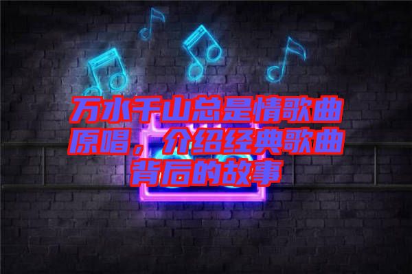 萬水千山總是情歌曲原唱，介紹經(jīng)典歌曲背后的故事