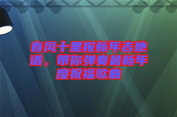 春風(fēng)十里報(bào)新年吉他譜，帶你彈奏最新年度祝福歌曲