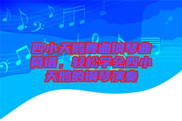 四小天鵝舞曲鋼琴曲簡譜，輕松學(xué)會(huì)四小天鵝的鋼琴演奏