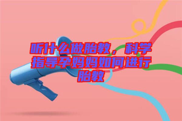 聽(tīng)什么做胎教，科學(xué)指導(dǎo)孕媽媽如何進(jìn)行胎教