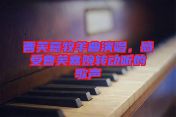 曹芙嘉牧羊曲演唱，感受曹芙嘉婉轉(zhuǎn)動(dòng)聽的歌聲