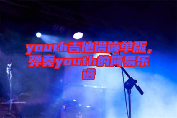 youth吉他譜簡(jiǎn)單版，彈奏youth的簡(jiǎn)易樂(lè)譜