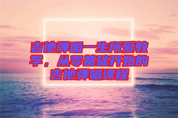 吉他彈唱一生所愛教學，從零基礎開始的吉他彈唱課程