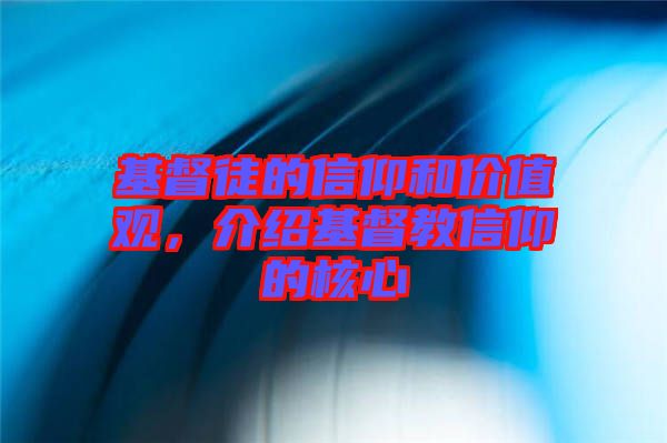 基督徒的信仰和價值觀，介紹基督教信仰的核心