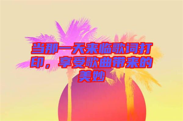 當(dāng)那一天來臨歌詞打印，享受歌曲帶來的美妙