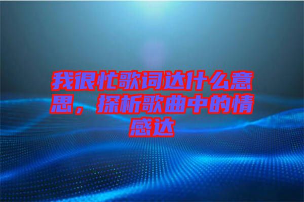 我很忙歌詞達(dá)什么意思，探析歌曲中的情感達(dá)