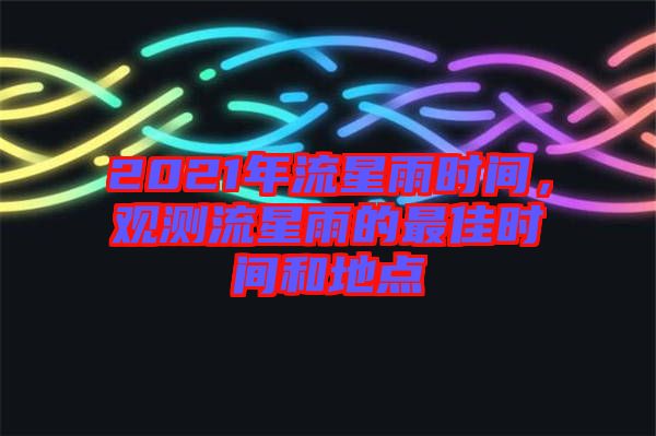 2021年流星雨時間，觀測流星雨的最佳時間和地點