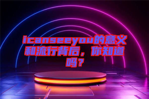 icanseeyou的意義和流行背后，你知道嗎？