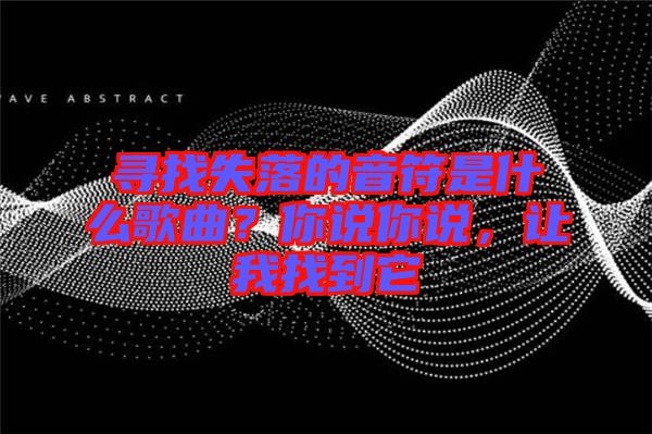 尋找失落的音符是什么歌曲？你說你說，讓我找到它