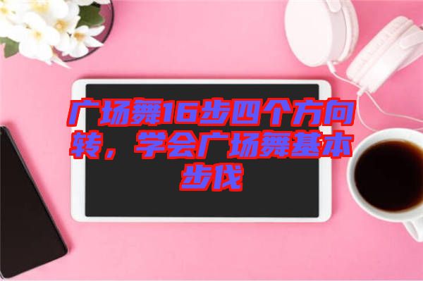 廣場舞16步四個方向轉(zhuǎn)，學會廣場舞基本步伐