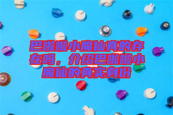 巴啦啦小魔仙真的存在嗎，介紹巴啦啦小魔仙的真實身份