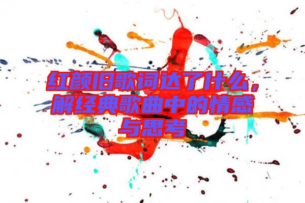 紅顏舊歌詞達(dá)了什么，解經(jīng)典歌曲中的情感與思考