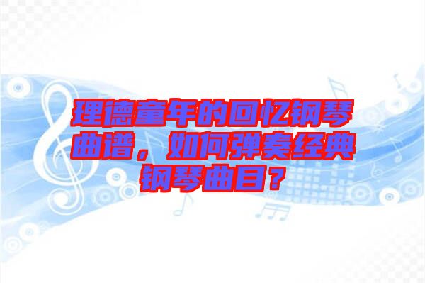 理德童年的回憶鋼琴曲譜，如何彈奏經(jīng)典鋼琴曲目？