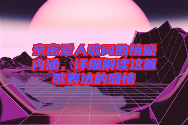 親密愛人歌詞的情感內(nèi)涵，詳細(xì)解讀這首歌表達(dá)的感情