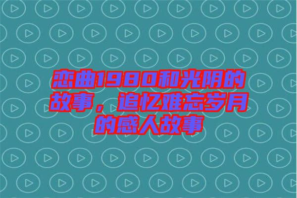 戀曲1980和光陰的故事，追憶難忘歲月的感人故事