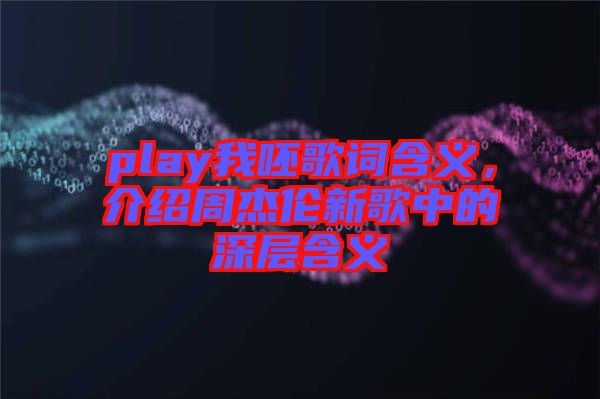 play我呸歌詞含義，介紹周杰倫新歌中的深層含義