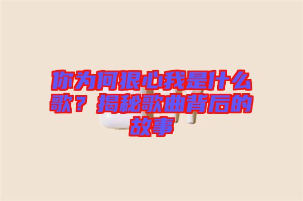 你為何狠心我是什么歌？揭秘歌曲背后的故事