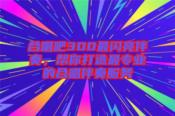 合唱吧300最閃亮伴奏，幫你打造最專業(yè)的合唱伴奏服務(wù)