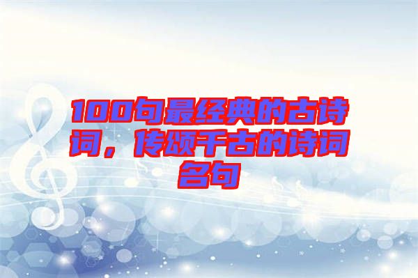 100句最經(jīng)典的古詩(shī)詞，傳頌千古的詩(shī)詞名句