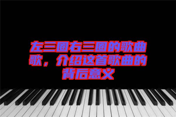 左三圈右三圈的歌曲歌，介紹這首歌曲的背后意義