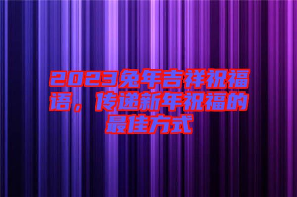 2023兔年吉祥祝福語，傳遞新年祝福的最佳方式