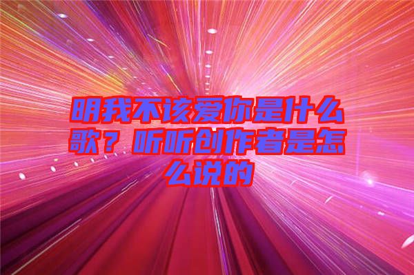 明我不該愛你是什么歌？聽聽創(chuàng)作者是怎么說的