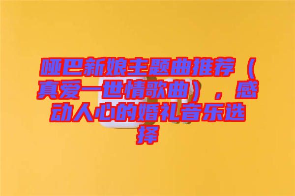 啞巴新娘主題曲推薦（真愛一世情歌曲），感動人心的婚禮音樂選擇