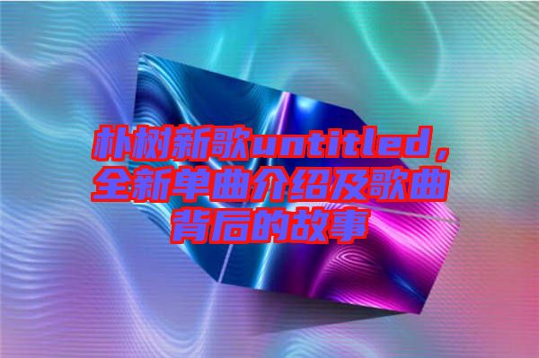 樸樹新歌untitled，全新單曲介紹及歌曲背后的故事