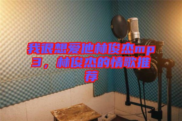 我很想愛他林俊杰mp3，林俊杰的情歌推薦