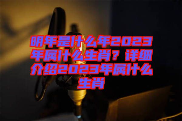 明年是什么年2023年屬什么生肖？詳細(xì)介紹2023年屬什么生肖