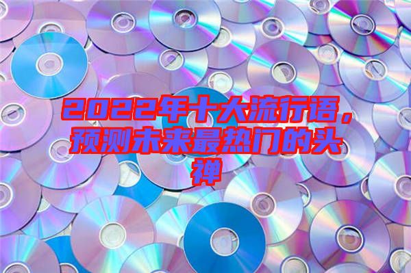 2022年十大流行語，預(yù)測(cè)未來最熱門的頭禪