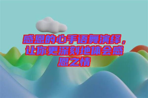 感恩的心手語舞演繹，讓你更深刻地體會(huì)感恩之情