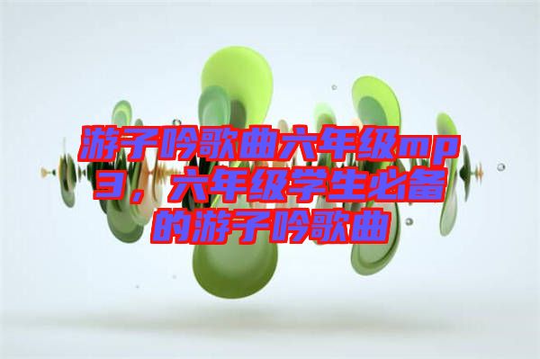 游子吟歌曲六年級(jí)mp3，六年級(jí)學(xué)生必備的游子吟歌曲