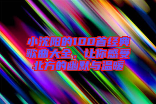 小沈陽的100首經(jīng)典歌曲大全，讓你感受北方的幽默與溫暖