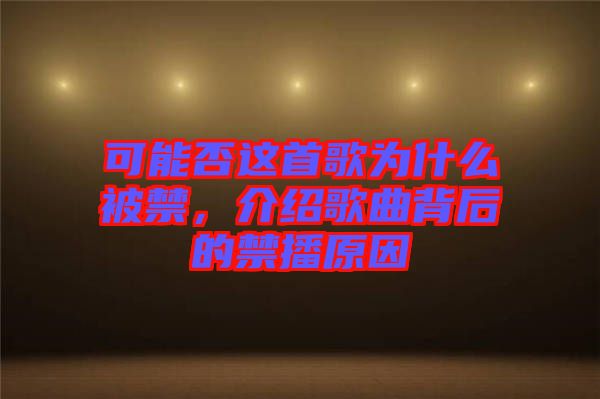 可能否這首歌為什么被禁，介紹歌曲背后的禁播原因