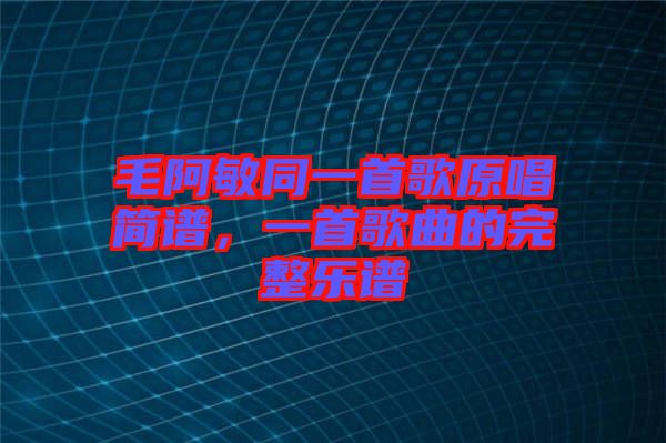 毛阿敏同一首歌原唱簡譜，一首歌曲的完整樂譜