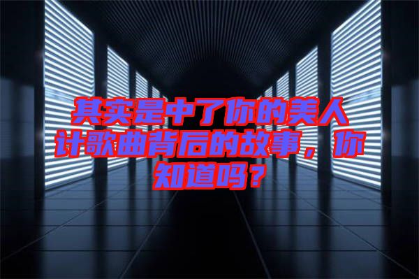 其實是中了你的美人計歌曲背后的故事，你知道嗎？