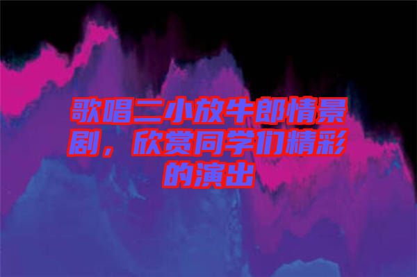 歌唱二小放牛郎情景劇，欣賞同學(xué)們精彩的演出