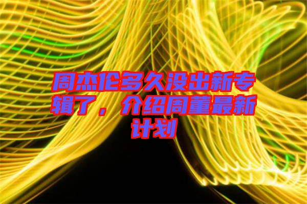 周杰倫多久沒(méi)出新專(zhuān)輯了，介紹周董最新計(jì)劃