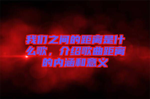 我們之間的距離是什么歌，介紹歌曲距離的內(nèi)涵和意義