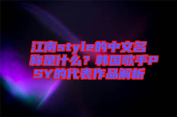 江南style的中文名稱是什么？韓國(guó)歌手PSY的代表作品解析