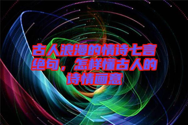 古人浪漫的情詩(shī)七言絕句，怎樣懂古人的詩(shī)情畫(huà)意