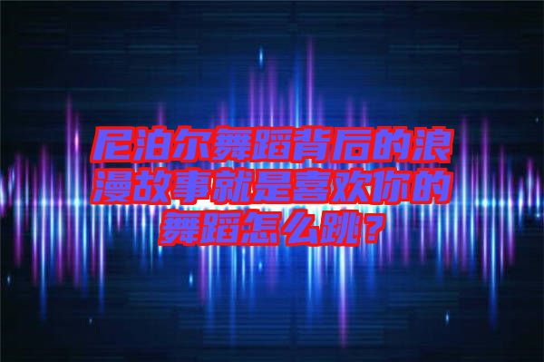 尼泊爾舞蹈背后的浪漫故事就是喜歡你的舞蹈怎么跳？