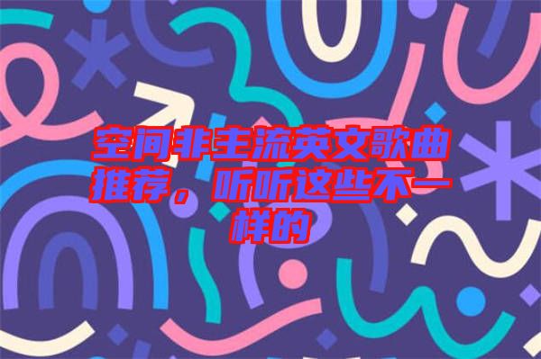 空間非主流英文歌曲推薦，聽聽這些不一樣的