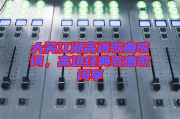 大笑江湖高進(jìn)歌曲歌詞，高進(jìn)經(jīng)典歌曲歌詞享