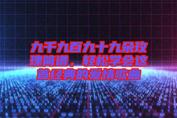 九千九百九十九朵玫瑰簡譜，輕松學會這首經典的愛情歌曲